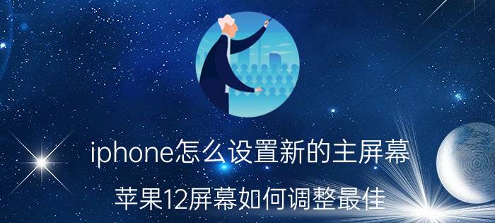 iphone怎么设置新的主屏幕 苹果12屏幕如何调整最佳？